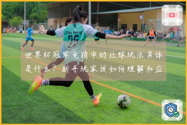 世界杯冠军竞猜中的让球玩法具体是什么?新手玩家该如何理解和应用?