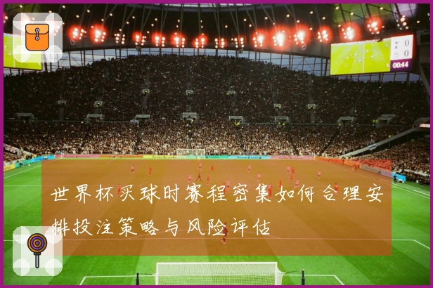 世界杯买球时赛程密集如何合理安排投注策略与风险评估