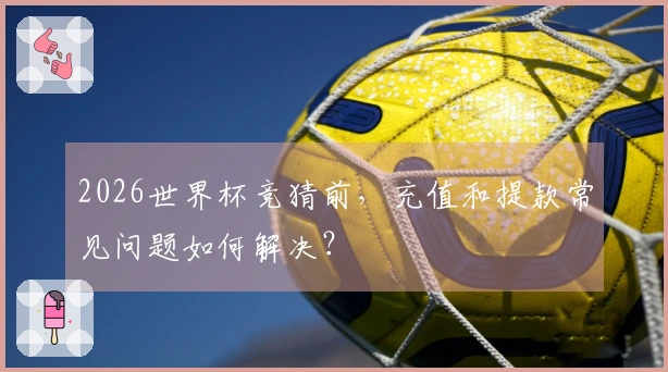2026世界杯竞猜前,充值和提款常见问题如何解决?