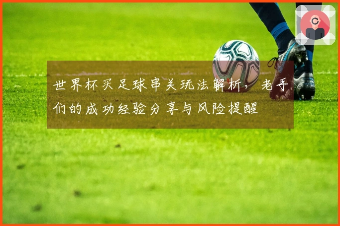 世界杯买足球串关玩法解析，老手们的成功经验分享与风险提醒