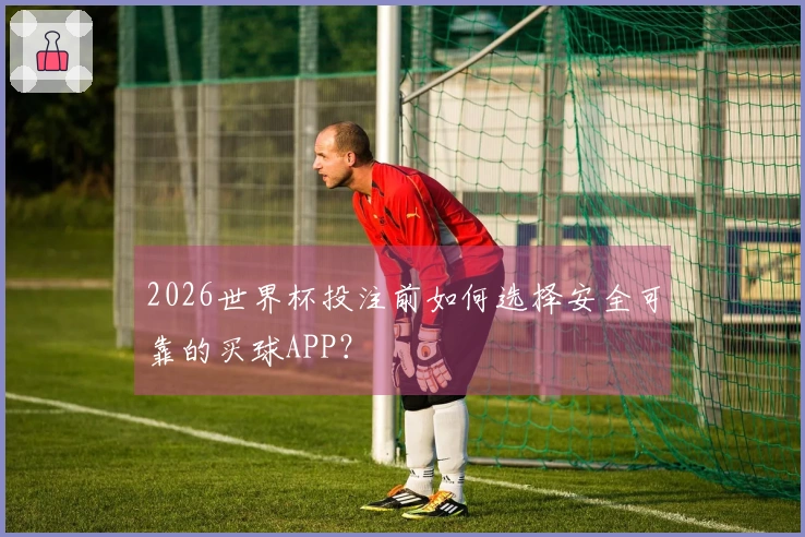 2026世界杯投注前如何选择安全可靠的买球APP？