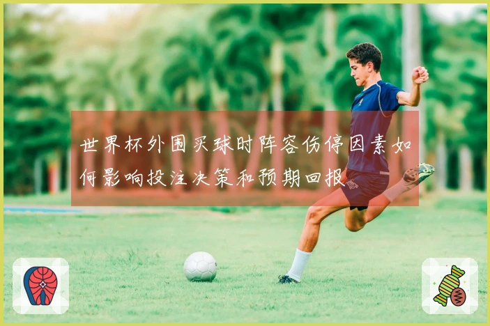 世界杯外围买球时阵容伤停因素如何影响投注决策和预期回报