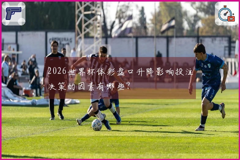 2026世界杯体彩盘口升降影响投注决策的因素有哪些？