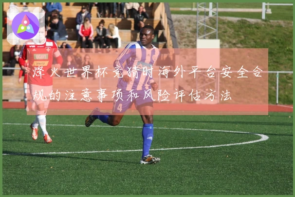 烽火世界杯竞猜时海外平台安全合规的注意事项和风险评估方法
