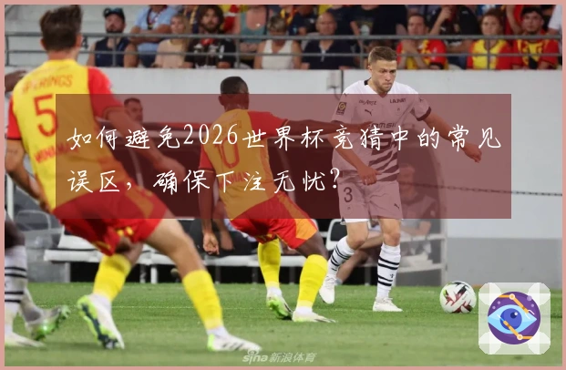 如何避免2026世界杯竞猜中的常见误区，确保下注无忧？