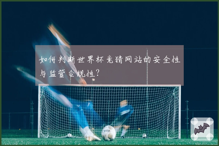 如何判断世界杯竞猜网站的安全性与监管合规性?