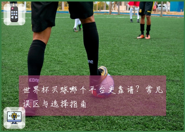 世界杯买球哪个平台更靠谱？常见误区与选择指南