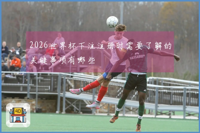 2026世界杯下注注册时需要了解的关键事项有哪些