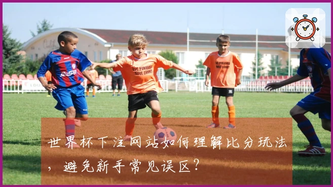 世界杯下注网站如何理解比分玩法，避免新手常见误区？