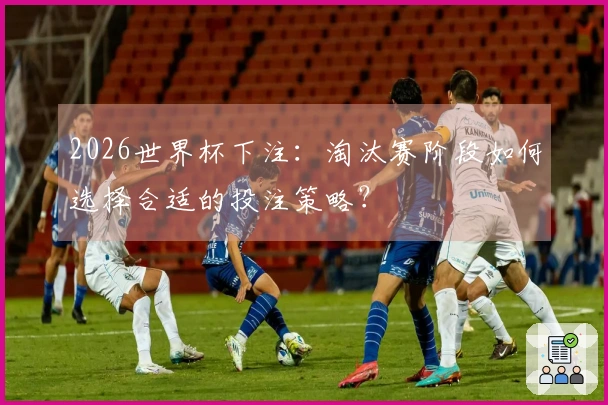2026世界杯下注：淘汰赛阶段如何选择合适的投注策略？