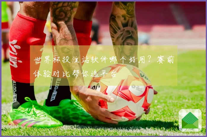 世界杯投注站软件哪个好用？赛前体验对比帮你选平台