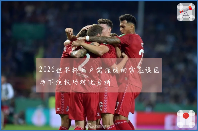2026世界杯开户需谨防的常见误区与下注技巧对比分析