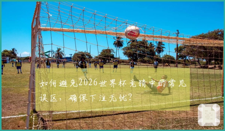 如何避免2026世界杯竞猜中的常见误区,确保下注无忧?