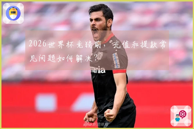 2026世界杯竞猜前，充值和提款常见问题如何解决？