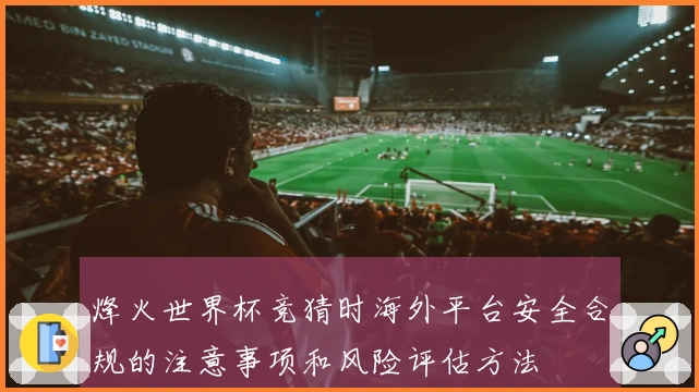 烽火世界杯竞猜时海外平台安全合规的注意事项和风险评估方法