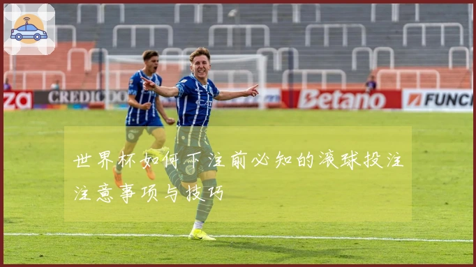 世界杯如何下注前必知的滚球投注注意事项与技巧