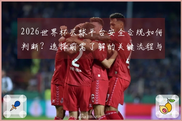 2026世界杯买球平台安全合规如何判断？选择前需了解的关键流程与注意事项