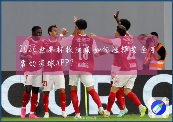 2026世界杯投注前如何选择安全可靠的买球APP?