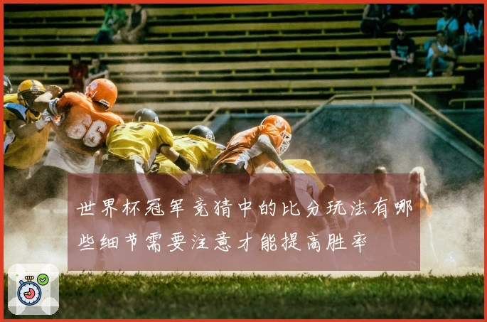 世界杯冠军竞猜中的比分玩法有哪些细节需要注意才能提高胜率