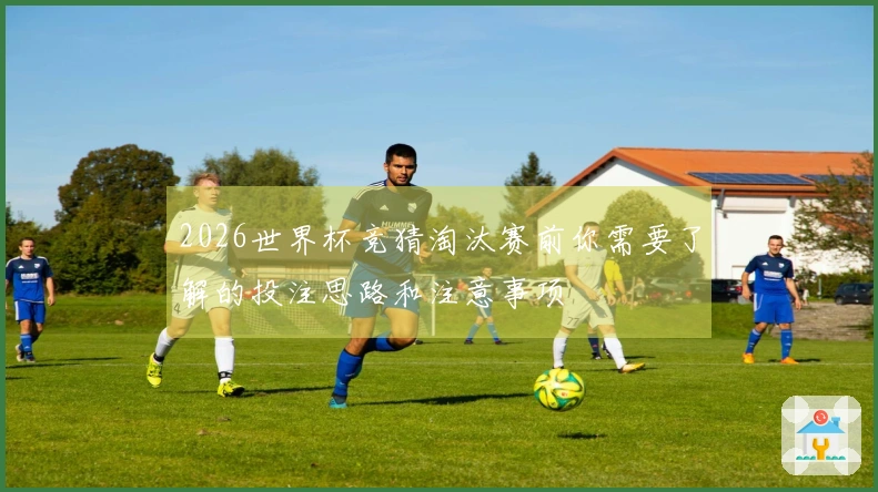 2026世界杯竞猜淘汰赛前你需要了解的投注思路和注意事项
