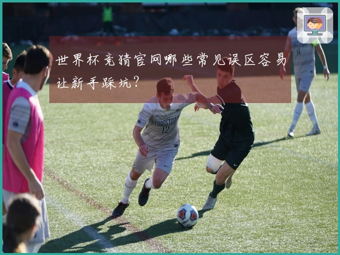 世界杯竞猜官网哪些常见误区容易让新手踩坑？