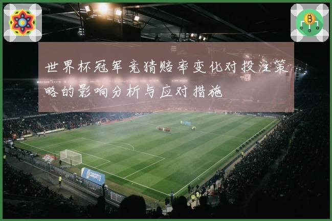 世界杯冠军竞猜赔率变化对投注策略的影响分析与应对措施