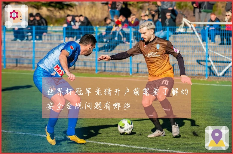 世界杯冠军竞猜开户前需要了解的安全合规问题有哪些