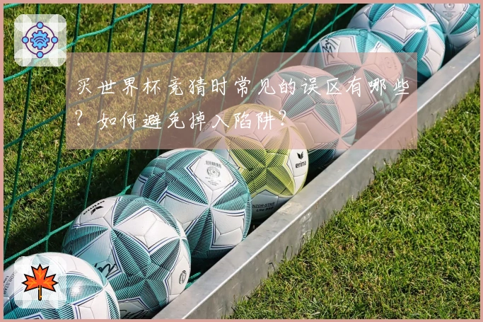 买世界杯竞猜时常见的误区有哪些？如何避免掉入陷阱？