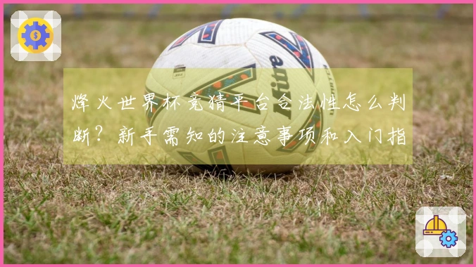 烽火世界杯竞猜平台合法性怎么判断?新手需知的注意事项和入门指南