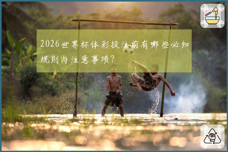 2026世界杯体彩投注前有哪些必知规则与注意事项？