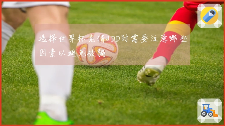 选择世界杯竞猜app时需要注意哪些因素以避免被骗