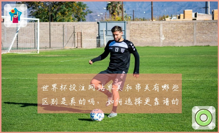 世界杯投注网站单关和串关有哪些区别是真的吗，如何选择更靠谱的玩法？