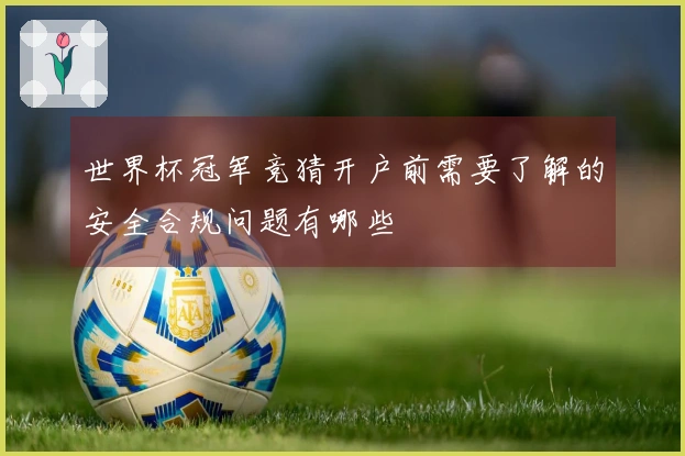 世界杯冠军竞猜开户前需要了解的安全合规问题有哪些
