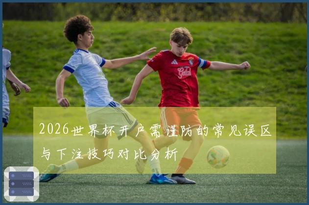 2026世界杯开户需谨防的常见误区与下注技巧对比分析