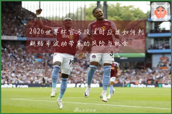 2026世界杯官方投注时应该如何判断赔率波动带来的风险与机会