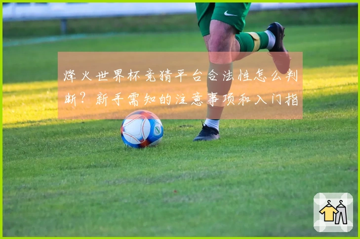 烽火世界杯竞猜平台合法性怎么判断？新手需知的注意事项和入门指南