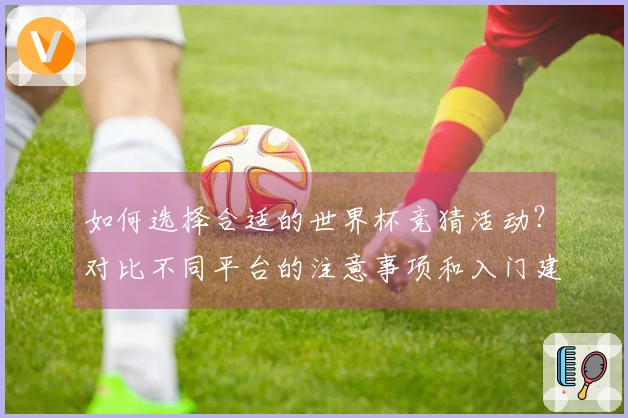 如何选择合适的世界杯竞猜活动？对比不同平台的注意事项和入门建议