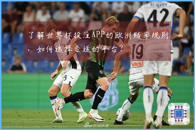 了解世界杯投注APP的欧洲赔率规则，如何选择合适的平台？