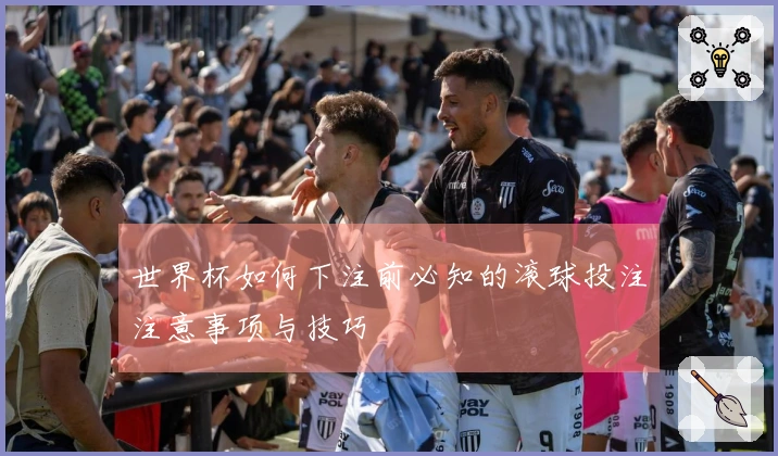 世界杯如何下注前必知的滚球投注注意事项与技巧
