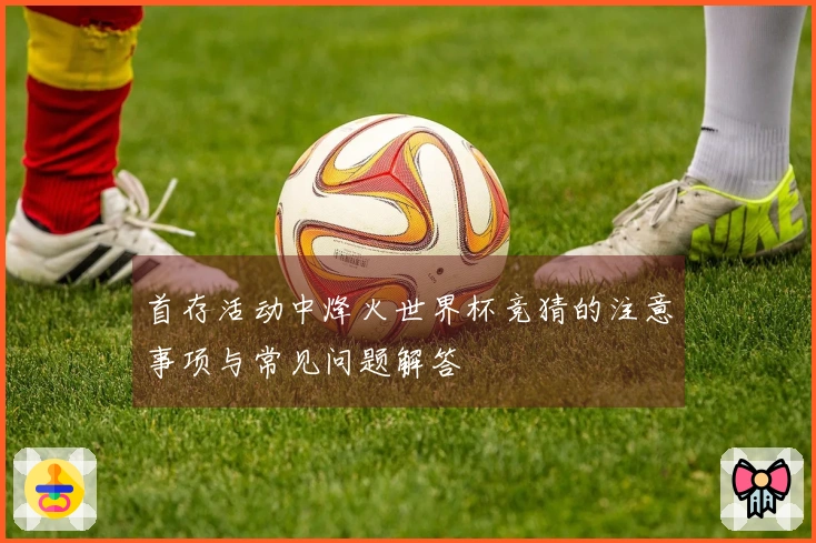 首存活动中烽火世界杯竞猜的注意事项与常见问题解答
