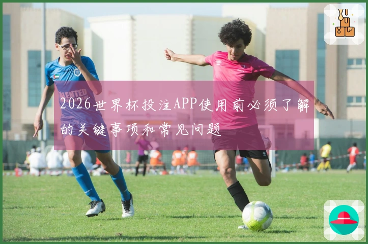 2026世界杯投注APP使用前必须了解的关键事项和常见问题