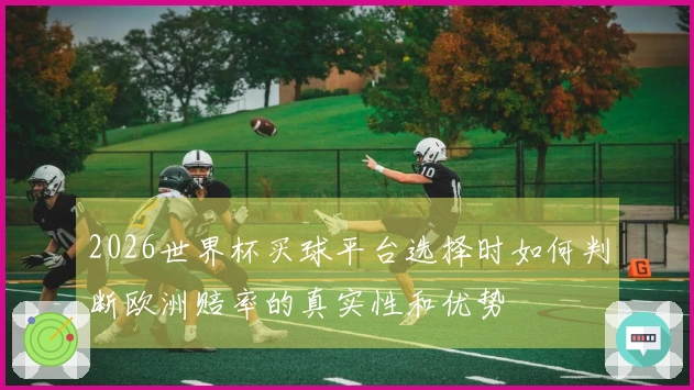 2026世界杯买球平台选择时如何判断欧洲赔率的真实性和优势