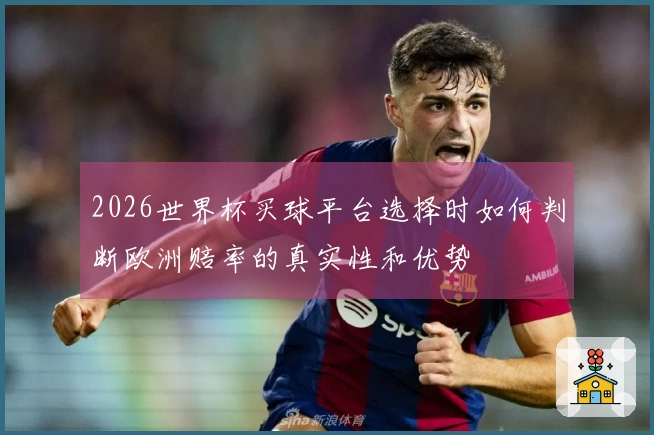 2026世界杯买球平台选择时如何判断欧洲赔率的真实性和优势