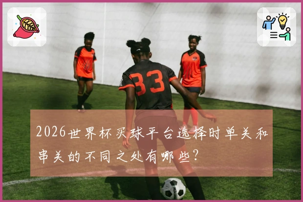 2026世界杯买球平台选择时单关和串关的不同之处有哪些？