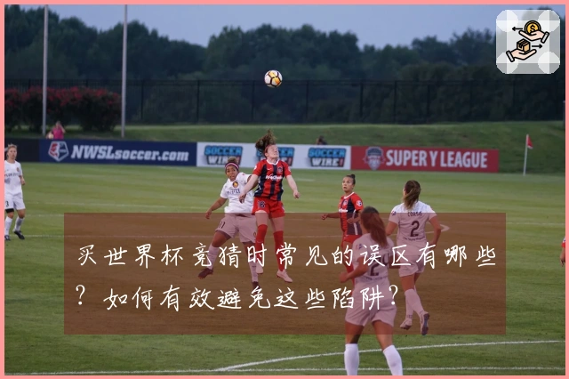 买世界杯竞猜时常见的误区有哪些？如何有效避免这些陷阱？
